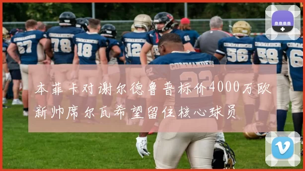本菲卡对谢尔德鲁普标价4000万欧新帅席尔瓦希望留住核心球员