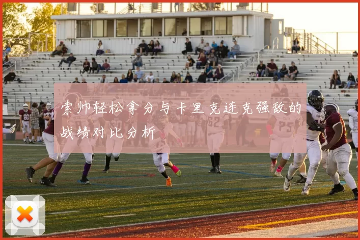 索帅轻松拿分与卡里克连克强敌的战绩对比分析