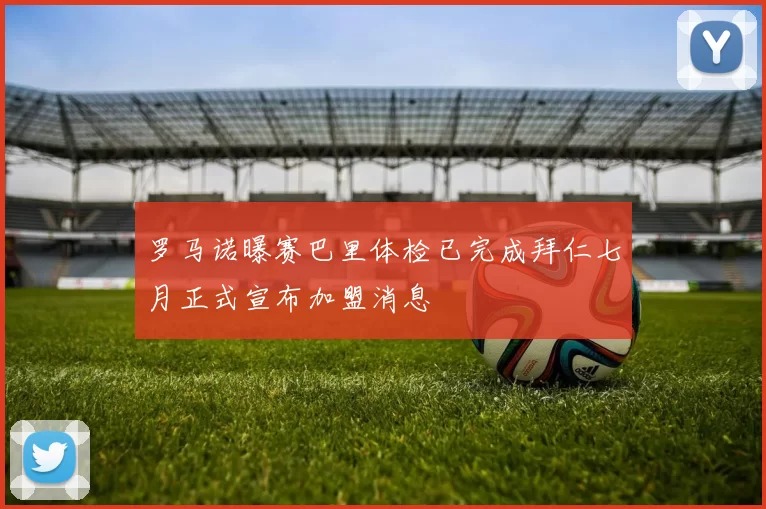 罗马诺曝赛巴里体检已完成拜仁七月正式宣布加盟消息