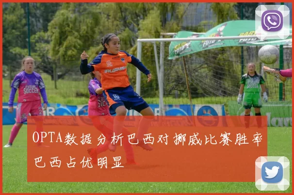 OPTA数据分析巴西对挪威比赛胜率巴西占优明显