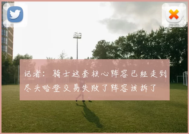 记者：骑士这套核心阵容已经走到尽头哈登交易失败了阵容该拆了