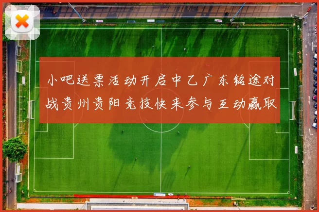 小吧送票活动开启中乙广东铭途对战贵州贵阳竞技快来参与互动赢取球票