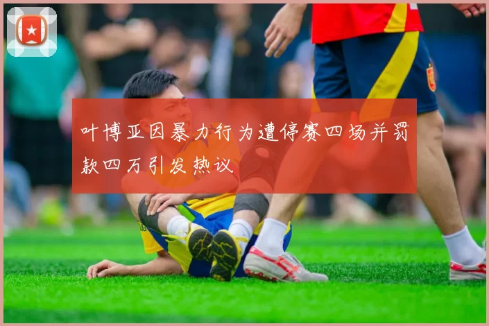 叶博亚因暴力行为遭停赛四场并罚款四万引发热议