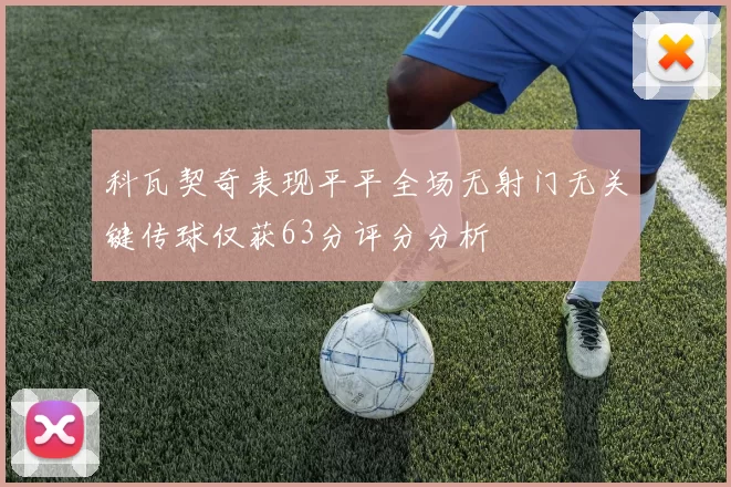 科瓦契奇表现平平全场无射门无关键传球仅获63分评分分析