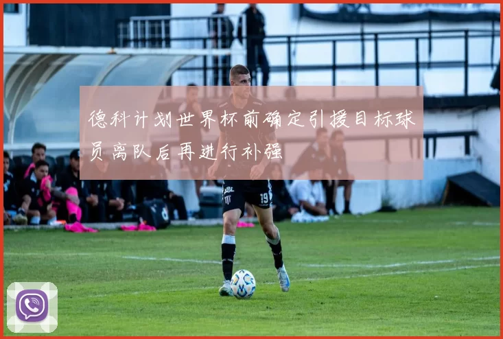 德科计划世界杯前确定引援目标球员离队后再进行补强