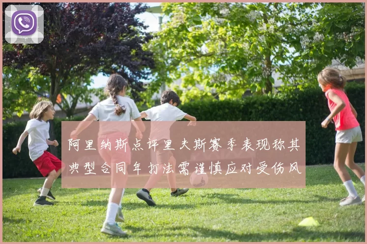 阿里纳斯点评里夫斯赛季表现称其典型合同年打法需谨慎应对受伤风险