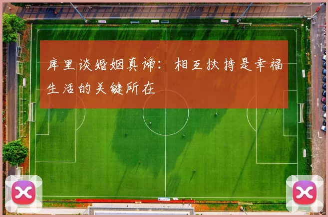 库里谈婚姻真谛：相互扶持是幸福生活的关键所在