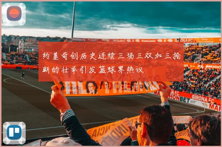 约基奇创历史连续三场三双加三抢断的壮举引发篮球界热议