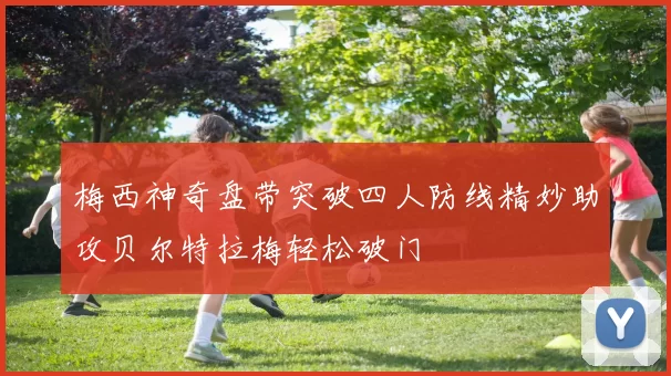 梅西神奇盘带突破四人防线精妙助攻贝尔特拉梅轻松破门