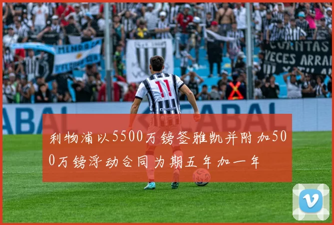 利物浦以5500万镑签雅凯并附加500万镑浮动合同为期五年加一年