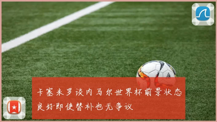 卡塞米罗谈内马尔世界杯前景状态良好即使替补也无争议