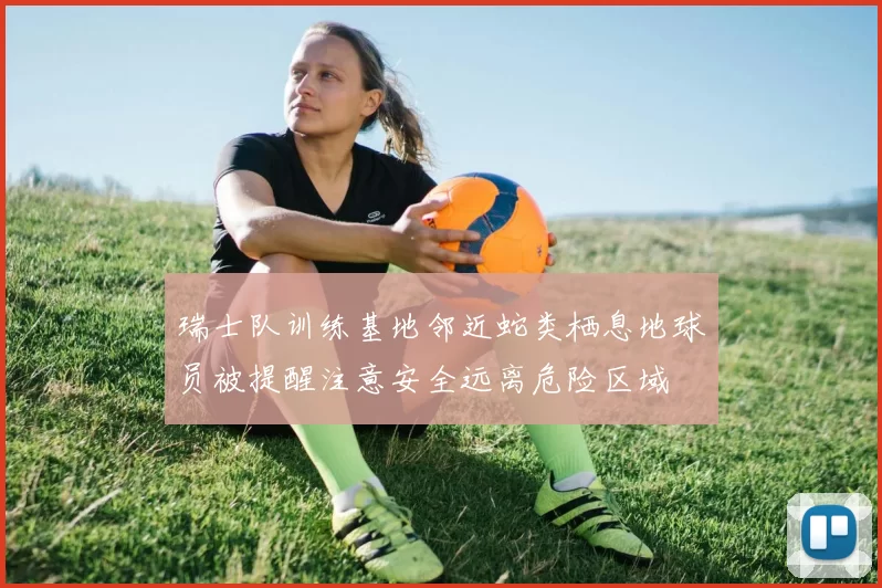 瑞士队训练基地邻近蛇类栖息地球员被提醒注意安全远离危险区域