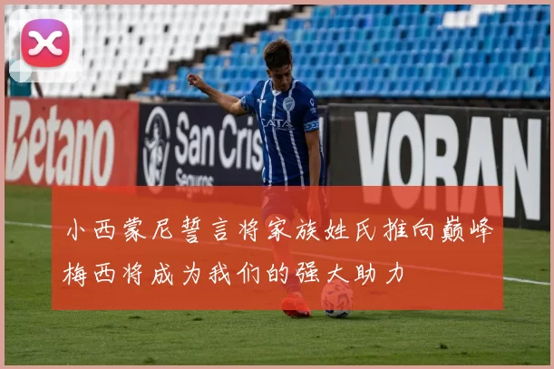小西蒙尼誓言将家族姓氏推向巅峰梅西将成为我们的强大助力