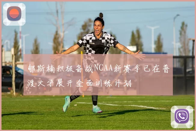 郇斯楠积极备战NCAA新赛季已在普渡大学展开全面训练计划