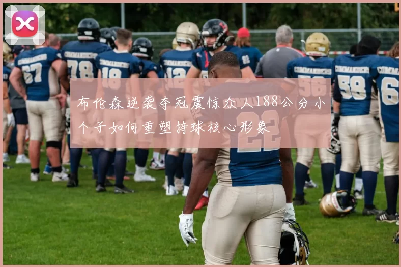 布伦森逆袭夺冠震惊众人188公分小个子如何重塑持球核心形象