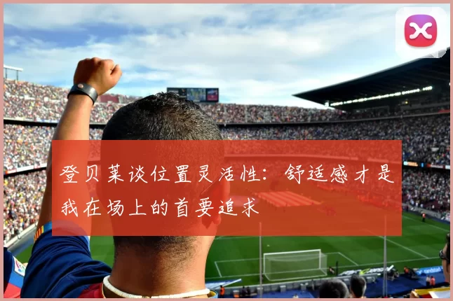 登贝莱谈位置灵活性：舒适感才是我在场上的首要追求