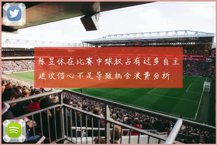 陈昱休在比赛中球权占有过多自主进攻信心不足导致机会浪费分析