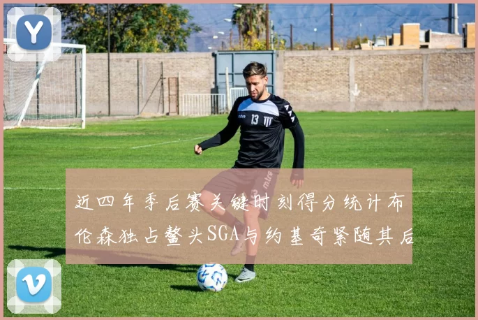 近四年季后赛关键时刻得分统计布伦森独占鳌头SGA与约基奇紧随其后