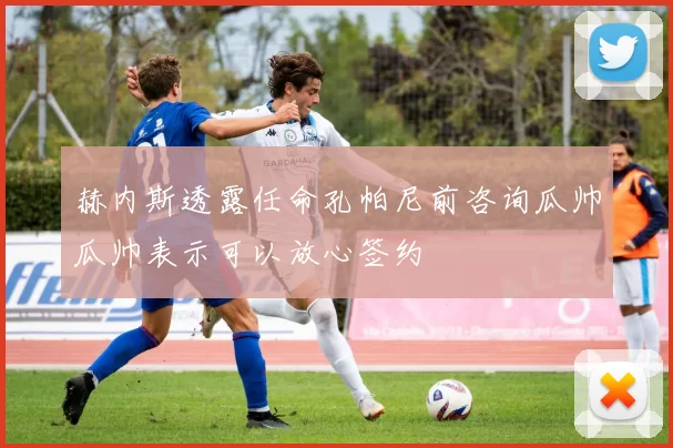赫内斯透露任命孔帕尼前咨询瓜帅瓜帅表示可以放心签约