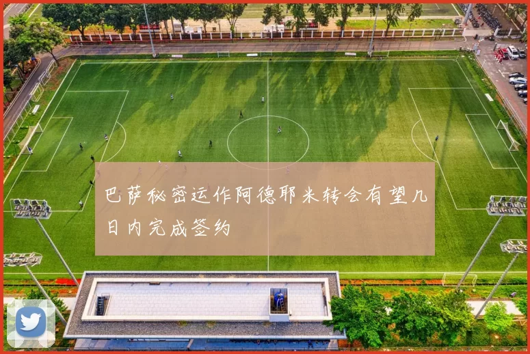 巴萨秘密运作阿德耶米转会有望几日内完成签约