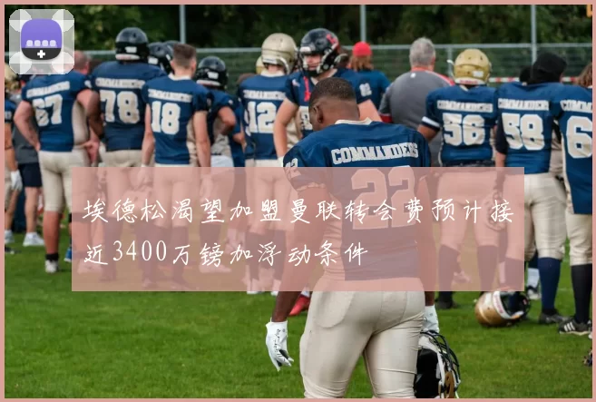 埃德松渴望加盟曼联转会费预计接近3400万镑加浮动条件