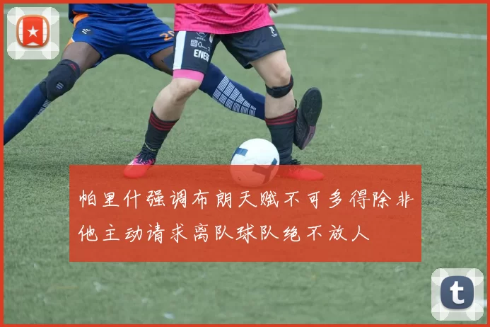帕里什强调布朗天赋不可多得除非他主动请求离队球队绝不放人