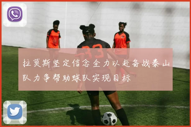 拉莫斯坚定信念全力以赴备战泰山队力争帮助球队实现目标