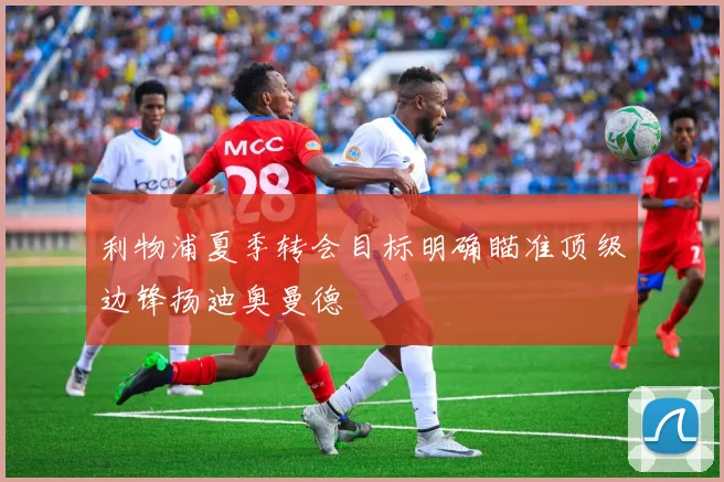 利物浦夏季转会目标明确瞄准顶级边锋扬迪奥曼德