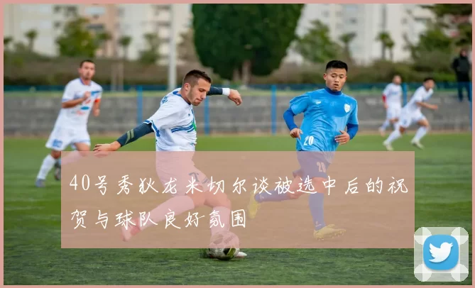 40号秀狄龙米切尔谈被选中后的祝贺与球队良好氛围
