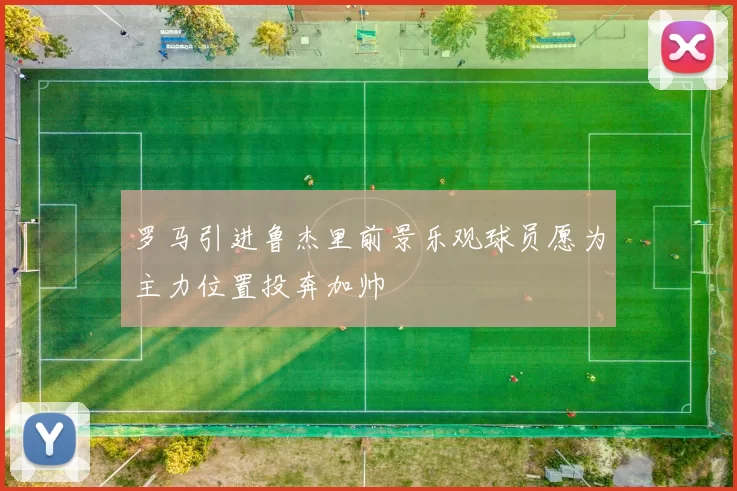罗马引进鲁杰里前景乐观球员愿为主力位置投奔加帅