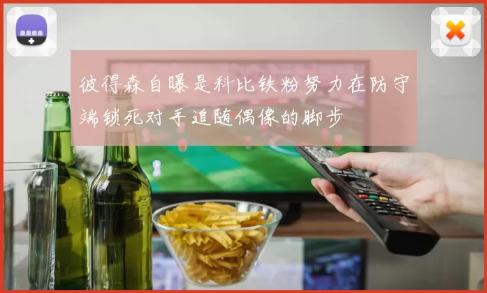 彼得森自曝是科比铁粉努力在防守端锁死对手追随偶像的脚步