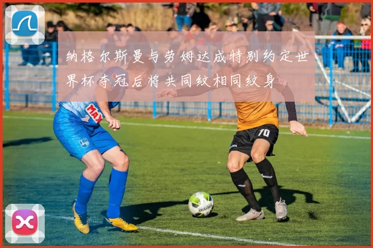 纳格尔斯曼与劳姆达成特别约定世界杯夺冠后将共同纹相同纹身