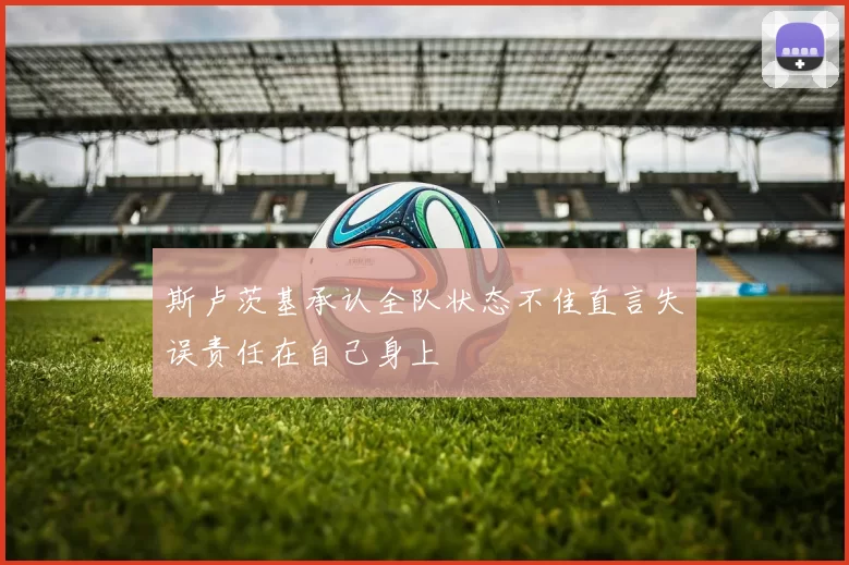 斯卢茨基承认全队状态不佳直言失误责任在自己身上